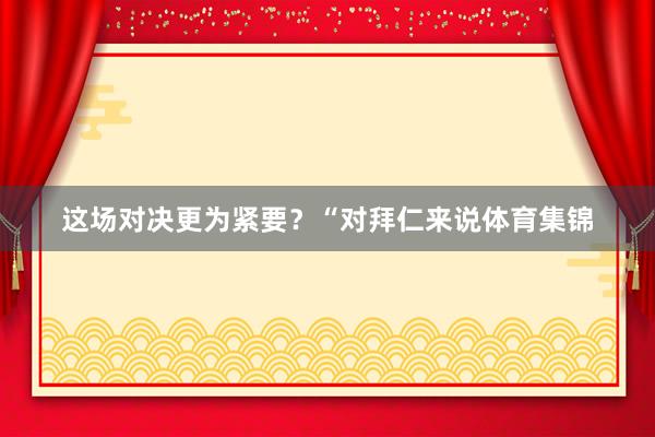 这场对决更为紧要？“对拜仁来说体育集锦