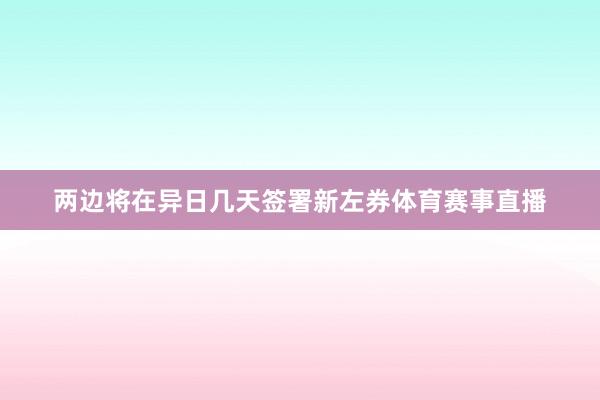 两边将在异日几天签署新左券体育赛事直播