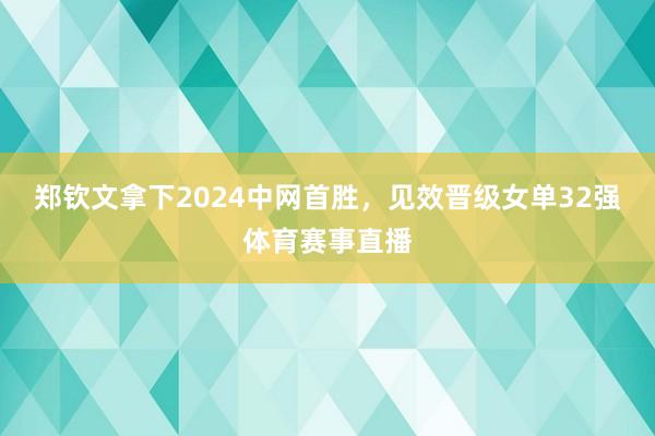 郑钦文拿下2024中网首胜，见效晋级女单32强体育赛事直播