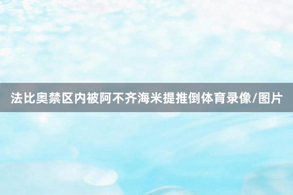 法比奥禁区内被阿不齐海米提推倒体育录像/图片