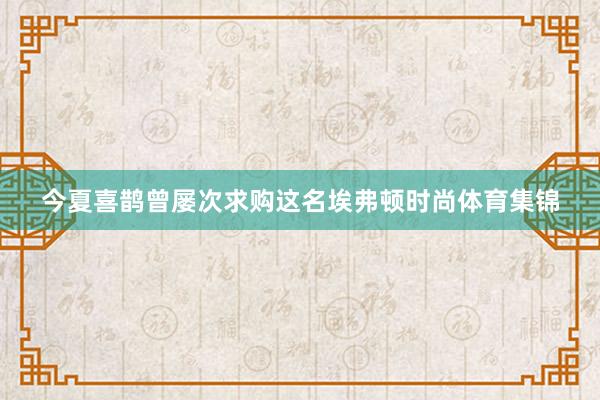 今夏喜鹊曾屡次求购这名埃弗顿时尚体育集锦