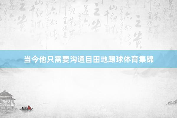 当今他只需要沟通目田地踢球体育集锦