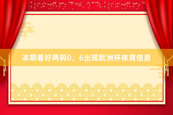 本期看好两码0、6出现欧洲杯体育信息