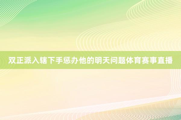 双正派入辖下手惩办他的明天问题体育赛事直播