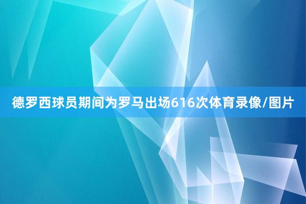 德罗西球员期间为罗马出场616次体育录像/图片