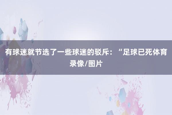 有球迷就节选了一些球迷的驳斥：“足球已死体育录像/图片