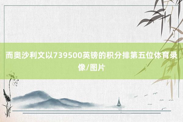 而奥沙利文以739500英镑的积分排第五位体育录像/图片