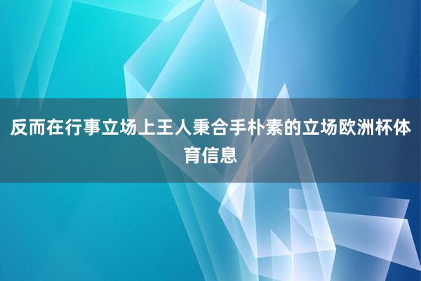 反而在行事立场上王人秉合手朴素的立场欧洲杯体育信息