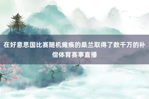 在好意思国比赛随机瘫痪的桑兰取得了数千万的补偿体育赛事直播