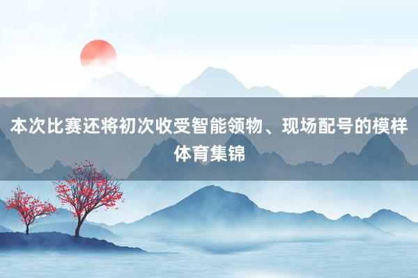 本次比赛还将初次收受智能领物、现场配号的模样体育集锦