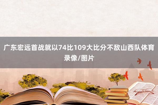 广东宏远首战就以74比109大比分不敌山西队体育录像/图片