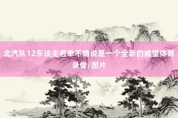 北汽队12东谈主名单不错说是一个全新的威望体育录像/图片