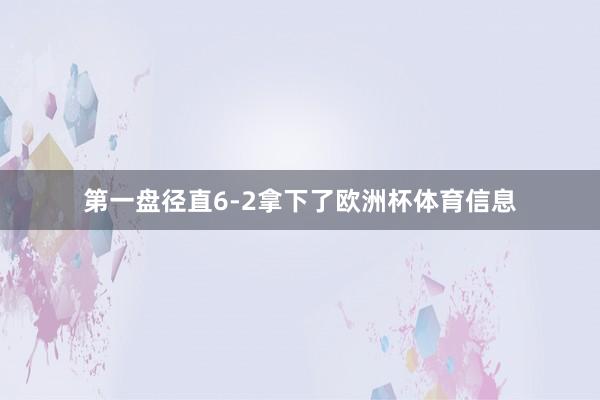 第一盘径直6-2拿下了欧洲杯体育信息