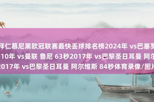 拜仁慕尼黑欧冠联赛最快丢球排名榜2024年 vs巴塞罗那 拉菲尼亚 57秒2010年 vs曼联 鲁尼 63秒2017年 vs巴黎圣日耳曼 阿尔维斯 84秒体育录像/图片