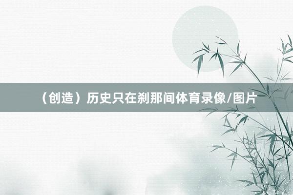 （创造）历史只在刹那间体育录像/图片