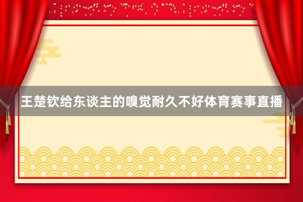 王楚钦给东谈主的嗅觉耐久不好体育赛事直播